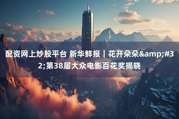 配资网上炒股平台 新华鲜报｜花开朵朵 第38届大众电影百花奖揭晓