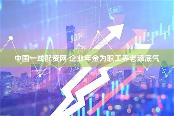 中国一线配资网 企业年金为职工养老添底气