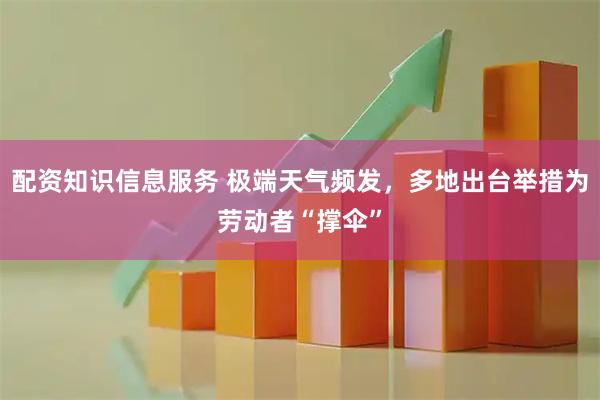 配资知识信息服务 极端天气频发，多地出台举措为劳动者“撑伞”