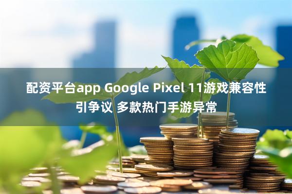 配资平台app Google Pixel 11游戏兼容性引争议 多款热门手游异常
