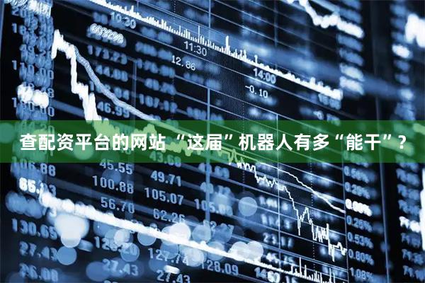 查配资平台的网站 “这届”机器人有多“能干”？