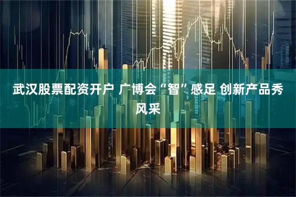 武汉股票配资开户 广博会“智”感足 创新产品秀风采