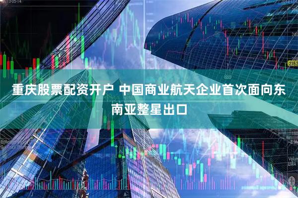 重庆股票配资开户 中国商业航天企业首次面向东南亚整星出口