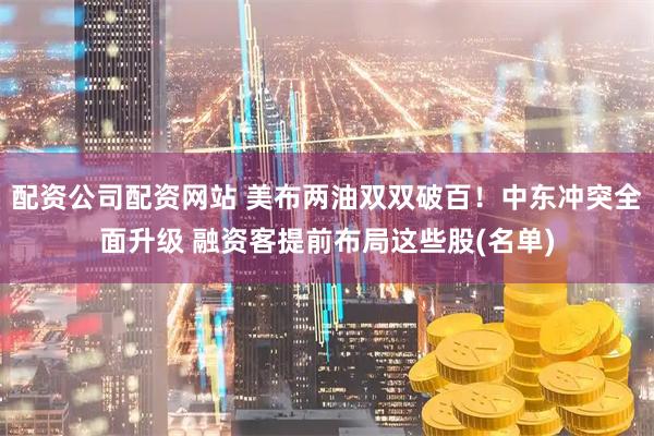 配资公司配资网站 美布两油双双破百！中东冲突全面升级 融资客提前布局这些股(名单)