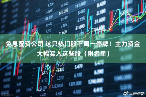 免息配资公司 这只热门股下周一停牌！主力资金大幅买入这些股（附名单）