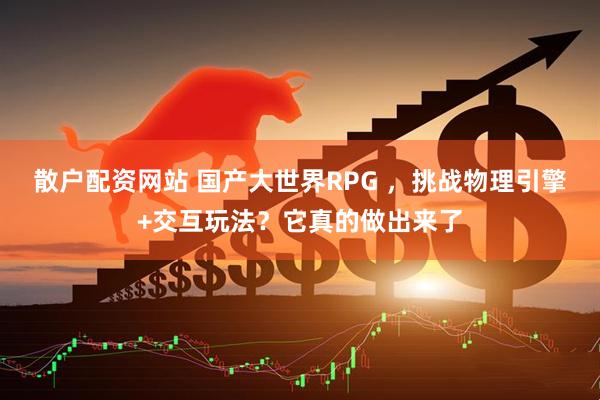 散户配资网站 国产大世界RPG ，挑战物理引擎+交互玩法？它真的做出来了