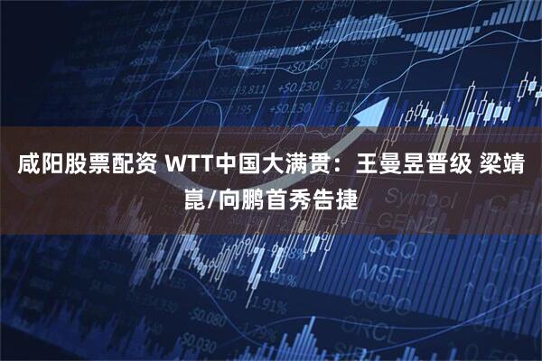 咸阳股票配资 WTT中国大满贯：王曼昱晋级 梁靖崑/向鹏首秀告捷