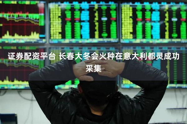 证券配资平台 长春大冬会火种在意大利都灵成功采集