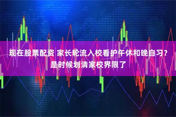现在股票配资 家长轮流入校看护午休和晚自习？是时候划清家校界限了